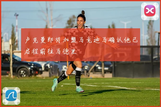 卢克曼即将加盟马竞迪马确认他已启程前往马德里