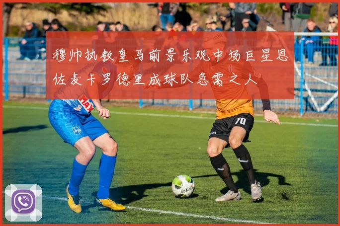 穆帅执教皇马前景乐观中场巨星恩佐麦卡罗德里成球队急需之人