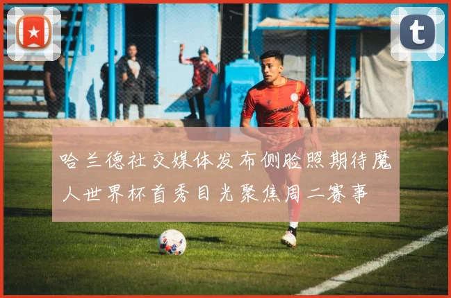 哈兰德社交媒体发布侧脸照期待魔人世界杯首秀目光聚焦周二赛事