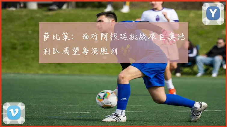萨比策：面对阿根廷挑战艰巨奥地利队渴望每场胜利