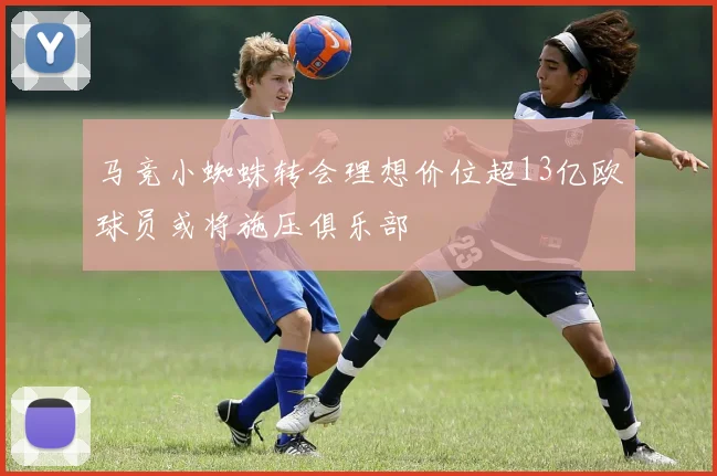 马竞小蜘蛛转会理想价位超13亿欧球员或将施压俱乐部