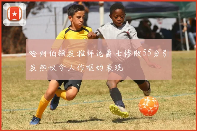 哈利伯顿发推评论爵士惨败55分引发热议令人作呕的表现
