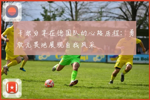 卡尔分享在德国队的心路历程：勇敢无畏地展现自我风采