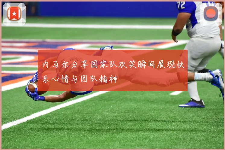 内马尔分享国家队欢笑瞬间展现快乐心情与团队精神