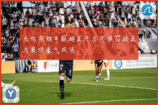 杰伦布朗年薪超五千万不惧罚款五万展现豪气风范