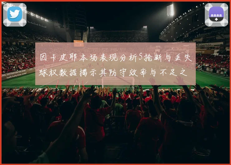 因卡皮耶本场表现分析5抢断与丢失球权数据揭示其防守效率与不足之处