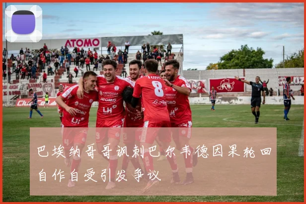 巴埃纳哥哥讽刺巴尔韦德因果轮回自作自受引发争议