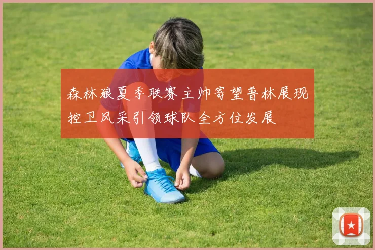 森林狼夏季联赛主帅寄望普林展现控卫风采引领球队全方位发展