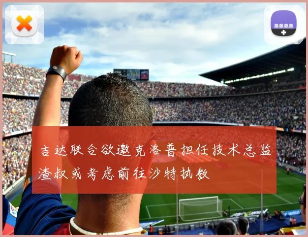 吉达联合欲邀克洛普担任技术总监渣叔或考虑前往沙特执教