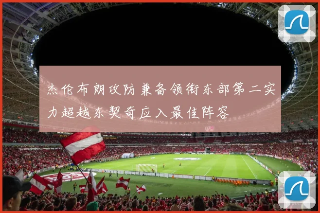 杰伦布朗攻防兼备领衔东部第二实力超越东契奇应入最佳阵容