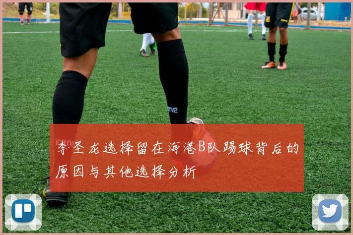 李圣龙选择留在海港B队踢球背后的原因与其他选择分析