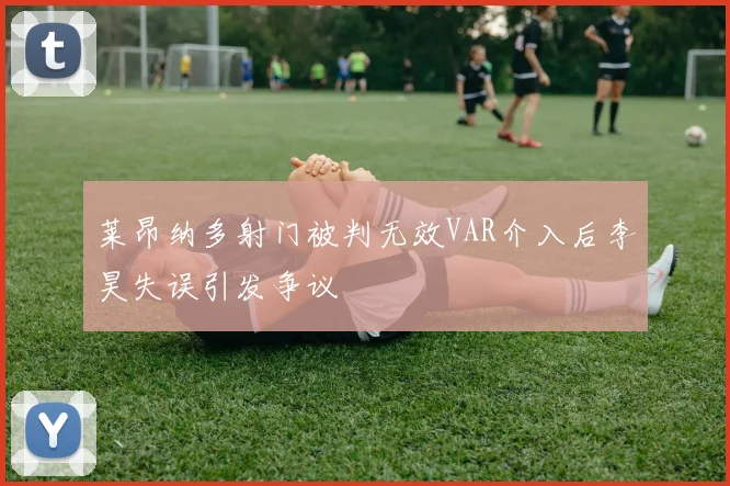 莱昂纳多射门被判无效VAR介入后李昊失误引发争议