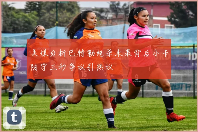 美媒分析巴特勒绝杀未果背后小卡防守三秒争议引热议