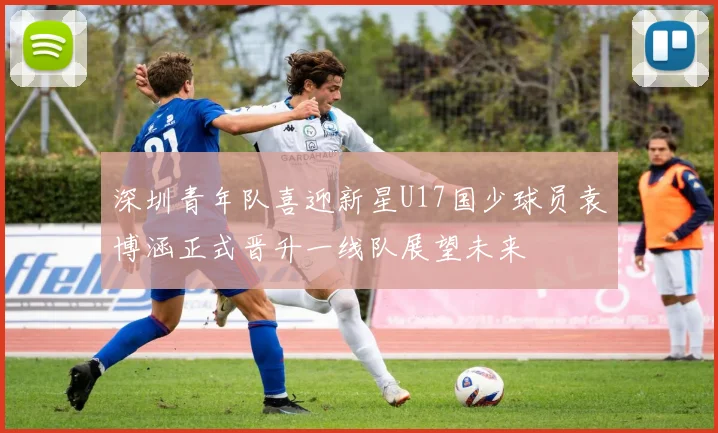 深圳青年队喜迎新星U17国少球员袁博涵正式晋升一线队展望未来