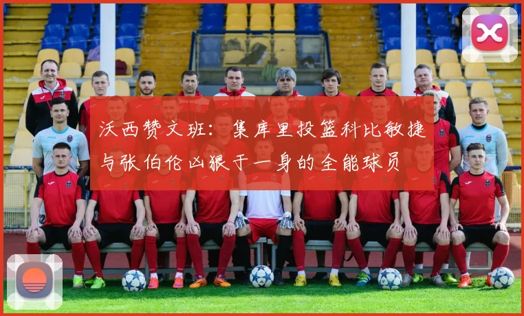 沃西赞文班：集库里投篮科比敏捷与张伯伦凶狠于一身的全能球员