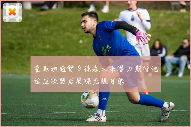 霍勒迪盛赞亨德森未来潜力期待他适应联盟后展现无限可能