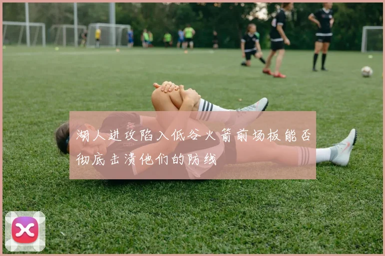 湖人进攻陷入低谷火箭前场板能否彻底击溃他们的防线
