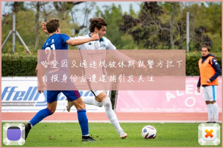 哈登因交通违规被休斯敦警方拦下自报身份后遭逮捕引发关注