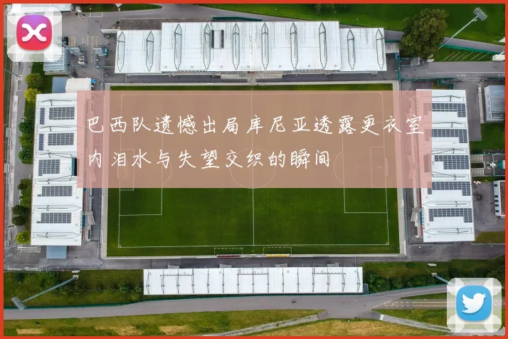 巴西队遗憾出局库尼亚透露更衣室内泪水与失望交织的瞬间