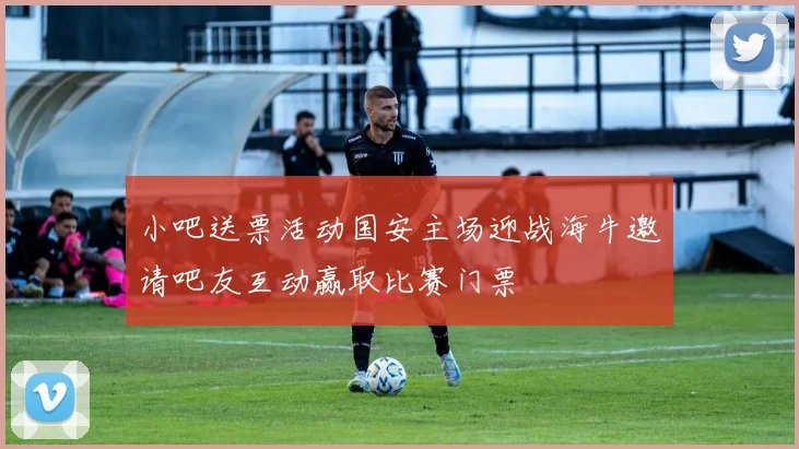 小吧送票活动国安主场迎战海牛邀请吧友互动赢取比赛门票