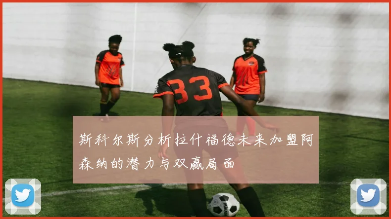 斯科尔斯分析拉什福德未来加盟阿森纳的潜力与双赢局面