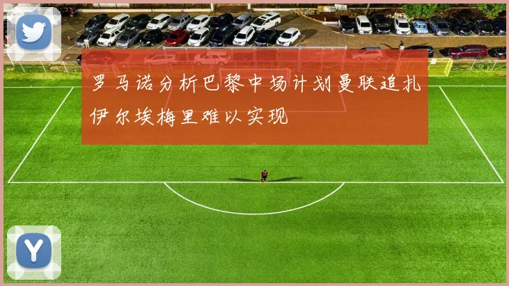 罗马诺分析巴黎中场计划曼联追扎伊尔埃梅里难以实现