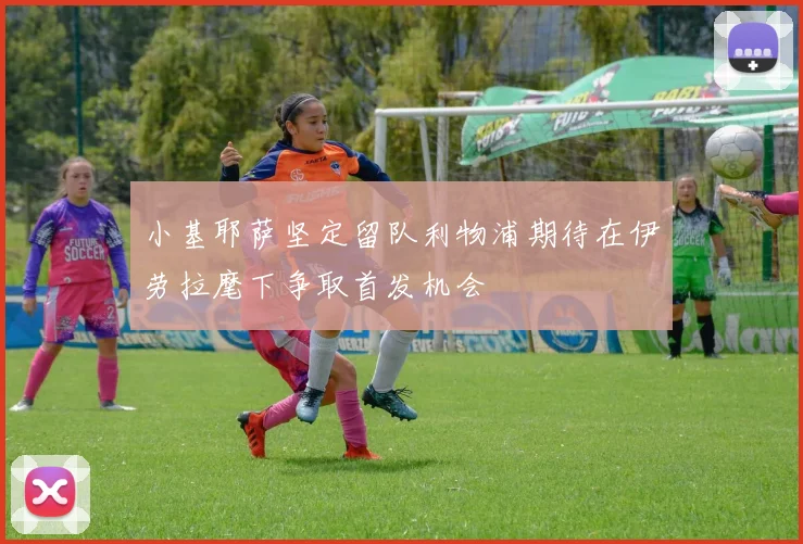 小基耶萨坚定留队利物浦期待在伊劳拉麾下争取首发机会