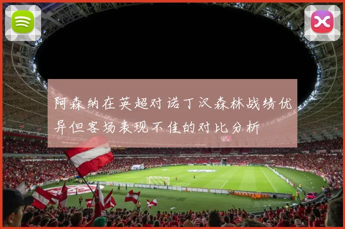 阿森纳在英超对诺丁汉森林战绩优异但客场表现不佳的对比分析