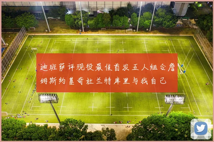 迪班萨评现役最佳首发五人组合詹姆斯约基奇杜兰特库里与我自己