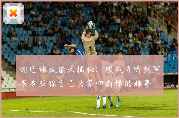 姆巴佩技能大揭秘：顺风耳听到阿韦洛亚称自己为第四前锋的趣事