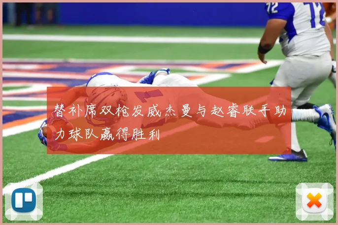 替补席双枪发威杰曼与赵睿联手助力球队赢得胜利