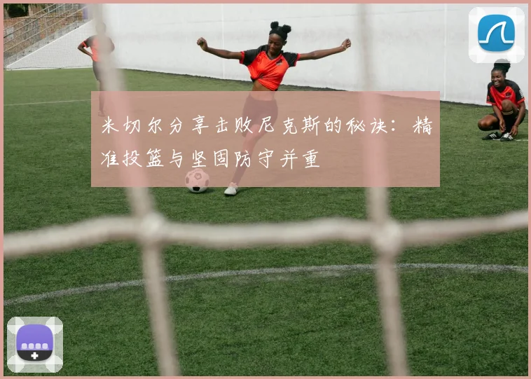 米切尔分享击败尼克斯的秘诀：精准投篮与坚固防守并重