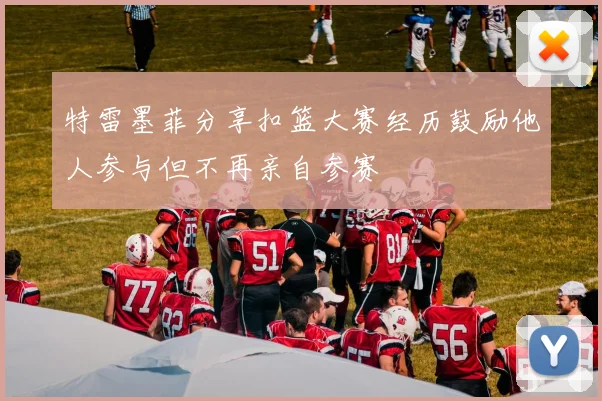 特雷墨菲分享扣篮大赛经历鼓励他人参与但不再亲自参赛