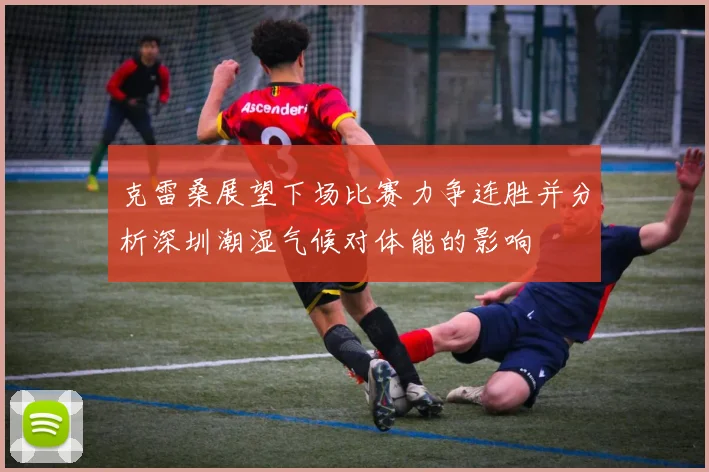 克雷桑展望下场比赛力争连胜并分析深圳潮湿气候对体能的影响