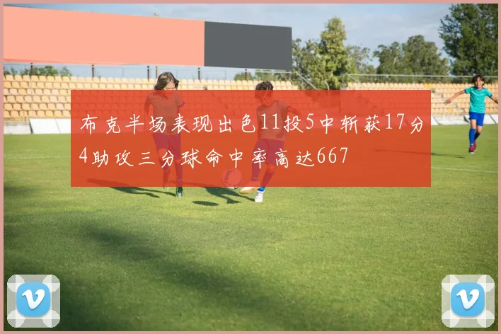 布克半场表现出色11投5中斩获17分4助攻三分球命中率高达667
