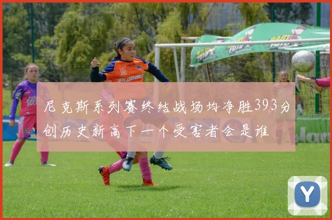 尼克斯系列赛终结战场均净胜393分创历史新高下一个受害者会是谁
